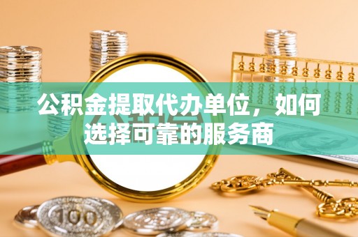 高树公积金提取代办单位，如何选择可靠的服务商