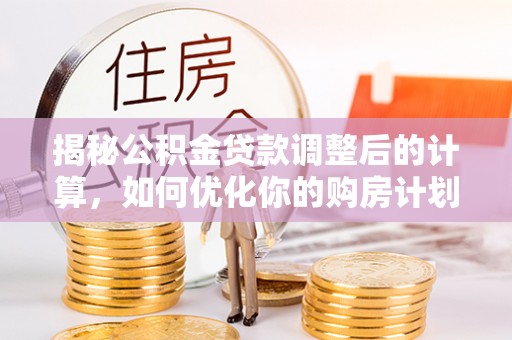 高树揭秘公积金贷款调整后的计算，如何优化你的购房计划