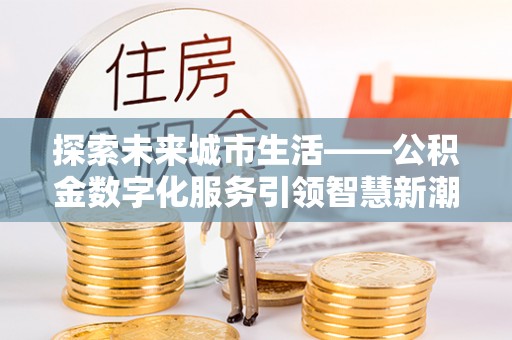 高树探索未来城市生活——公积金数字化服务引领智慧新潮流