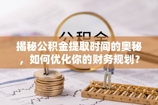 高树揭秘公积金提取时间的奥秘，如何优化你的财务规划？