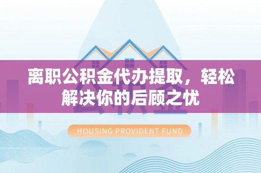 高树离职公积金代办提取，轻松解决你的后顾之忧