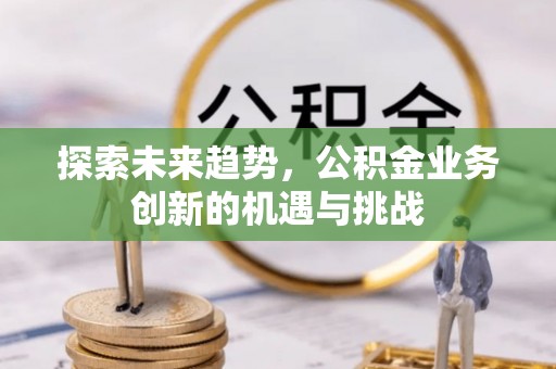 高树探索未来趋势，公积金业务创新的机遇与挑战