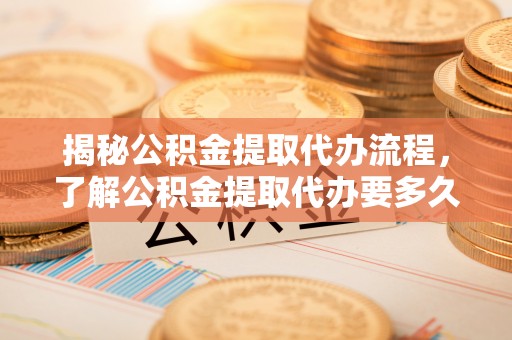高树揭秘公积金提取代办流程，了解公积金提取代办要多久的关键因素