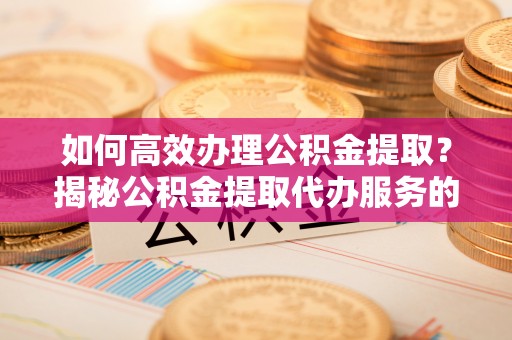 高树如何高效办理公积金提取？揭秘公积金提取代办服务的优势与注意事项