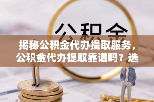 高树揭秘公积金代办提取服务，公积金代办提取靠谱吗？选择前你需要知道这些！