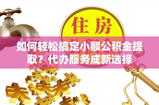 高树如何轻松搞定小额公积金提取？代办服务成新选择