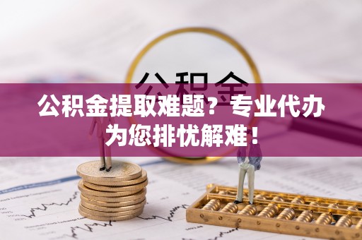 高树公积金提取难题？专业代办为您排忧解难！