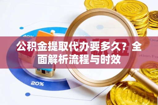 高树公积金提取代办要多久？全面解析流程与时效