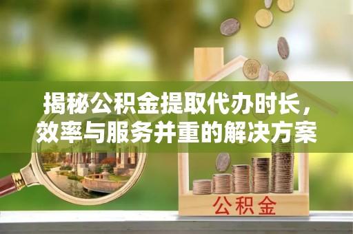 高树揭秘公积金提取代办时长，效率与服务并重的解决方案