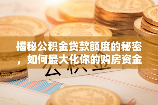 高树揭秘公积金贷款额度的秘密，如何最大化你的购房资金