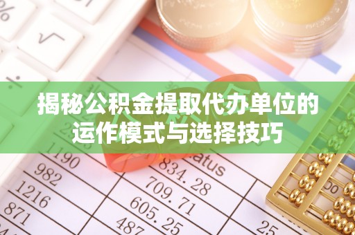 高树揭秘公积金提取代办单位的运作模式与选择技巧