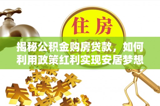 高树揭秘公积金购房贷款，如何利用政策红利实现安居梦想