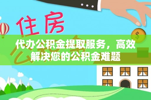 高树代办公积金提取服务，高效解决您的公积金难题