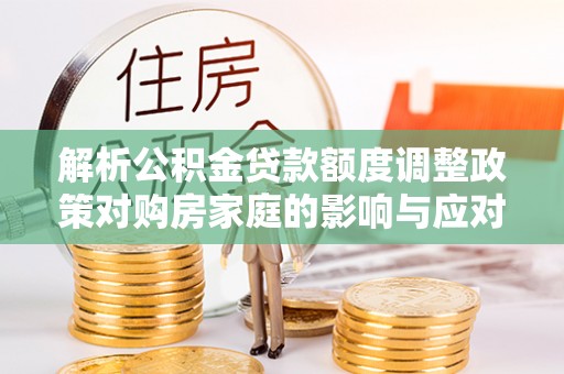 高树解析公积金贷款额度调整政策对购房家庭的影响与应对策略