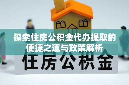 高树探索住房公积金代办提取的便捷之道与政策解析
