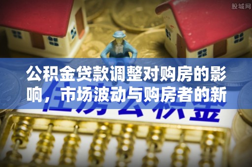 高树公积金贷款调整对购房的影响，市场波动与购房者的新选择