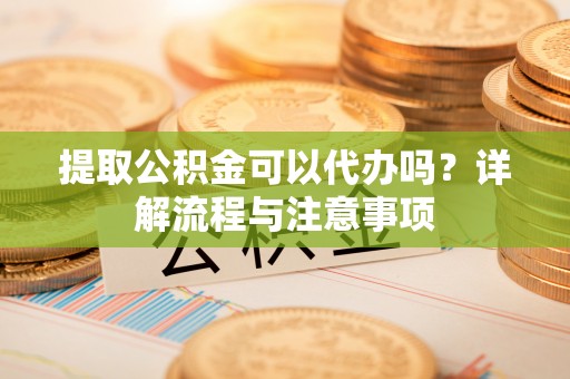 高树提取公积金可以代办吗？详解流程与注意事项