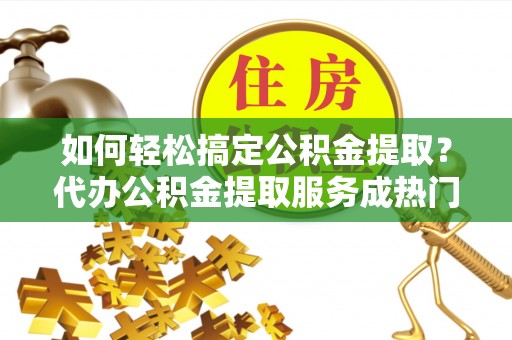 高树如何轻松搞定公积金提取？代办公积金提取服务成热门选择