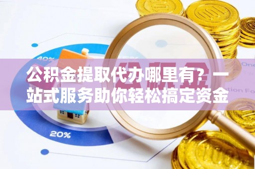 高树公积金提取代办哪里有？一站式服务助你轻松搞定资金难题