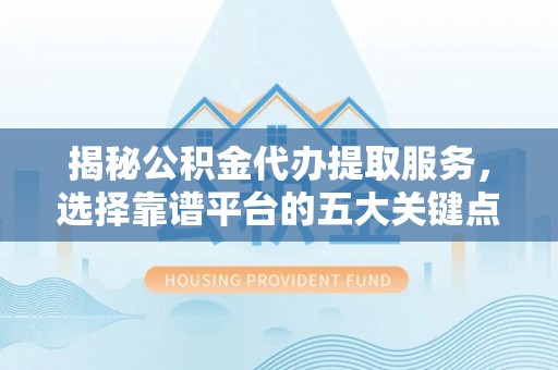 高树揭秘公积金代办提取服务，选择靠谱平台的五大关键点