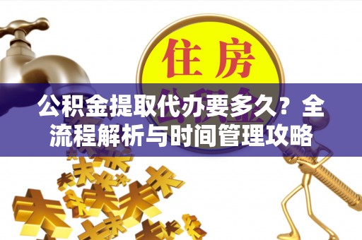 高树公积金提取代办要多久？全流程解析与时间管理攻略