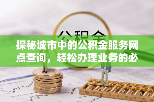 高树探秘城市中的公积金服务网点查询，轻松办理业务的必备指南