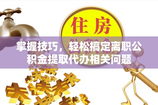 高树掌握技巧，轻松搞定离职公积金提取代办相关问题