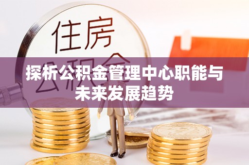 高树探析公积金管理中心职能与未来发展趋势