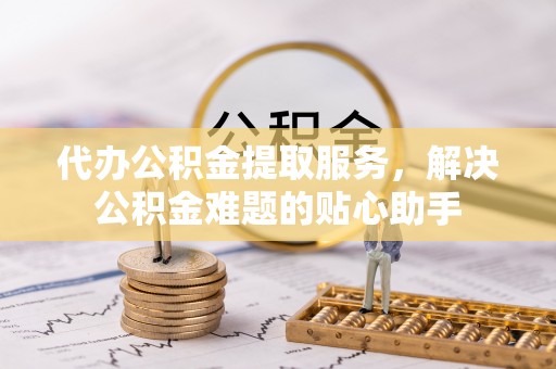 高树代办公积金提取服务，解决公积金难题的贴心助手