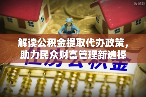 高树解读公积金提取代办政策，助力民众财富管理新选择
