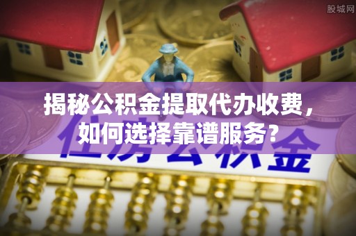 高树揭秘公积金提取代办收费，如何选择靠谱服务？