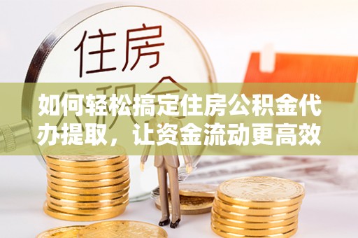 高树如何轻松搞定住房公积金代办提取，让资金流动更高效