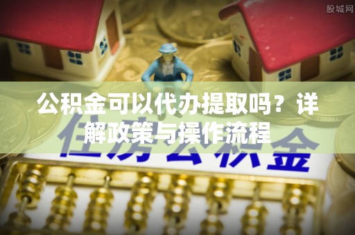 高树公积金可以代办提取吗？详解政策与操作流程