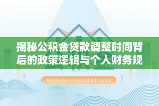 高树揭秘公积金贷款调整时间背后的政策逻辑与个人财务规划