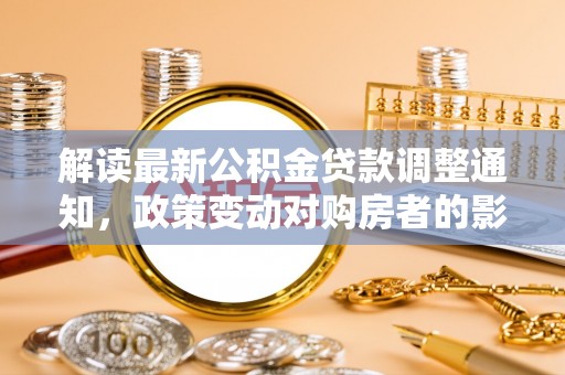 高树解读最新公积金贷款调整通知，政策变动对购房者的影响