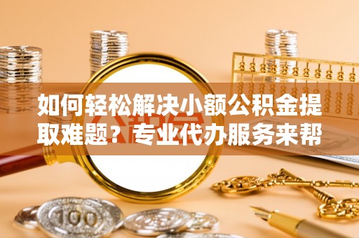 高树如何轻松解决小额公积金提取难题？专业代办服务来帮忙