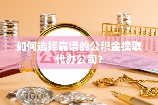 高树如何选择靠谱的公积金提取代办公司？