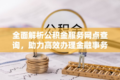 高树全面解析公积金服务网点查询，助力高效办理金融事务