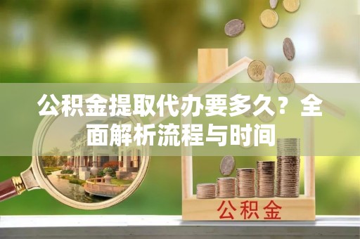 高树公积金提取代办要多久？全面解析流程与时间