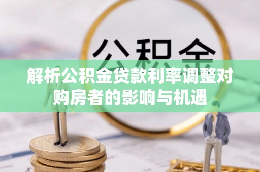 高树解析公积金贷款利率调整对购房者的影响与机遇