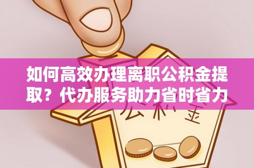 高树如何高效办理离职公积金提取？代办服务助力省时省力