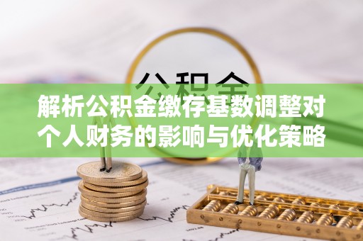 高树解析公积金缴存基数调整对个人财务的影响与优化策略