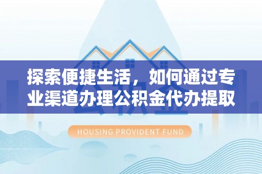 高树探索便捷生活，如何通过专业渠道办理公积金代办提取业务