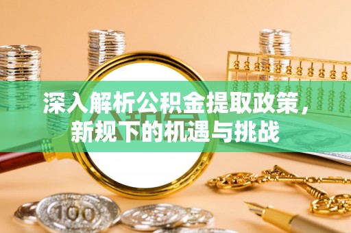 高树深入解析公积金提取政策，新规下的机遇与挑战