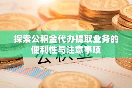 高树探索公积金代办提取业务的便利性与注意事项