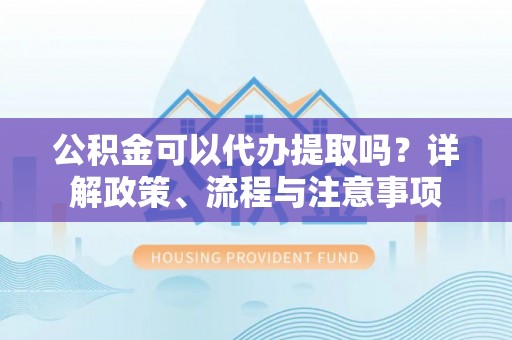 高树公积金可以代办提取吗？详解政策、流程与注意事项