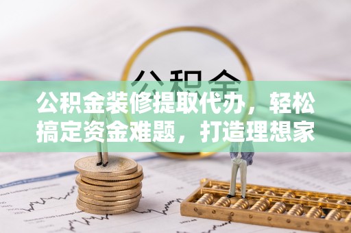 高树公积金装修提取代办，轻松搞定资金难题，打造理想家居