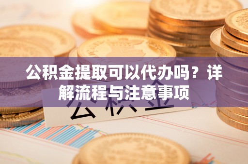高树公积金提取可以代办吗？详解流程与注意事项
