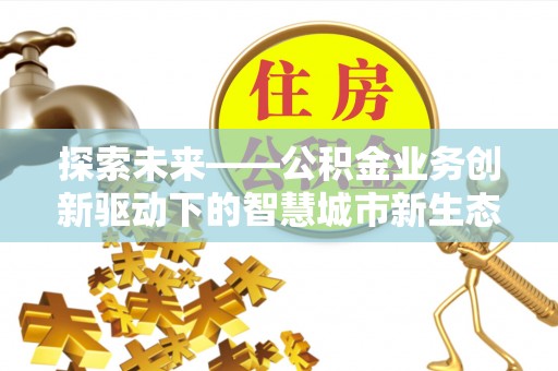 高树探索未来——公积金业务创新驱动下的智慧城市新生态