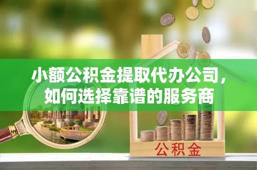 高树小额公积金提取代办公司，如何选择靠谱的服务商